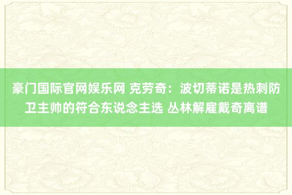 豪门国际官网娱乐网 克劳奇：波切蒂诺是热刺防卫主帅的符合东说念主选 丛林解雇戴奇离谱