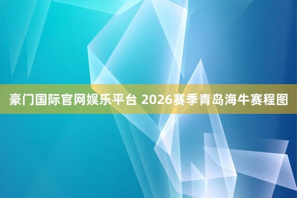 豪门国际官网娱乐平台 2026赛季青岛海牛赛程图