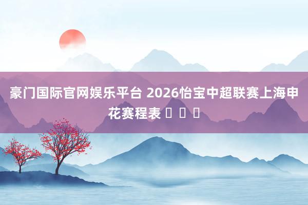 豪门国际官网娱乐平台 2026怡宝中超联赛上海申花赛程表 ​​​