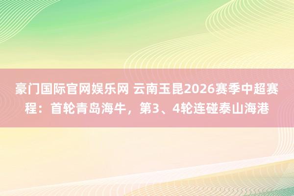 豪门国际官网娱乐网 云南玉昆2026赛季中超赛程：首轮青岛海牛，第3、4轮连碰泰山海港