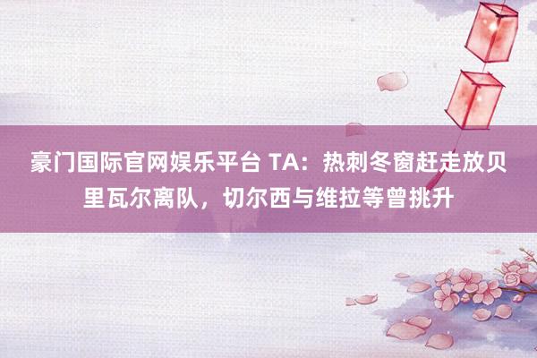 豪门国际官网娱乐平台 TA：热刺冬窗赶走放贝里瓦尔离队，切尔西与维拉等曾挑升