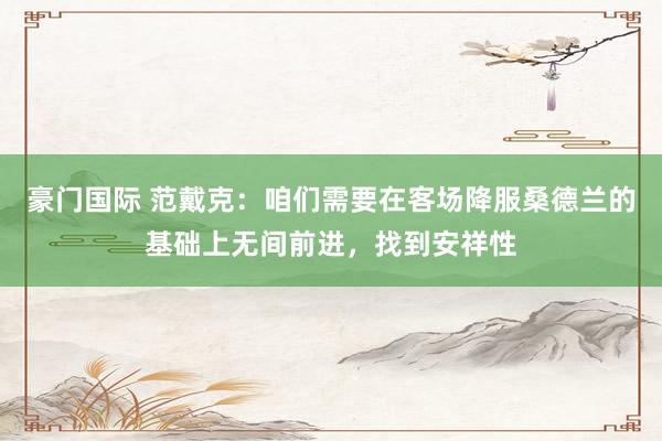 豪门国际 范戴克：咱们需要在客场降服桑德兰的基础上无间前进，找到安祥性