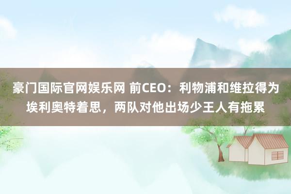 豪门国际官网娱乐网 前CEO：利物浦和维拉得为埃利奥特着思，两队对他出场少王人有拖累