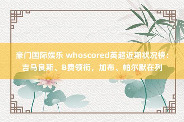 豪门国际娱乐 whoscored英超近期状况榜：吉马良斯、B费领衔，加布、帕尔默在列