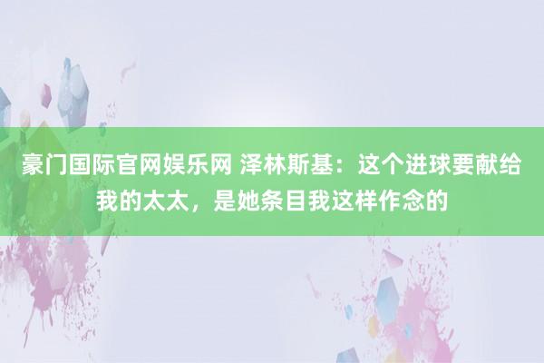 豪门国际官网娱乐网 泽林斯基：这个进球要献给我的太太，是她条目我这样作念的