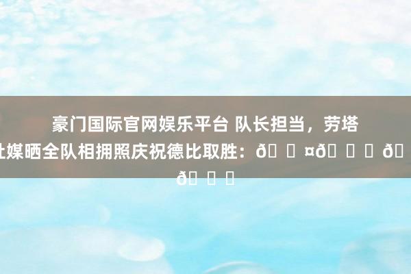 豪门国际官网娱乐平台 队长担当，劳塔罗社媒晒全队相拥照庆祝德比取胜：🖤💙🙏