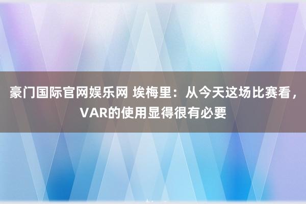 豪门国际官网娱乐网 埃梅里：从今天这场比赛看，VAR的使用显得很有必要