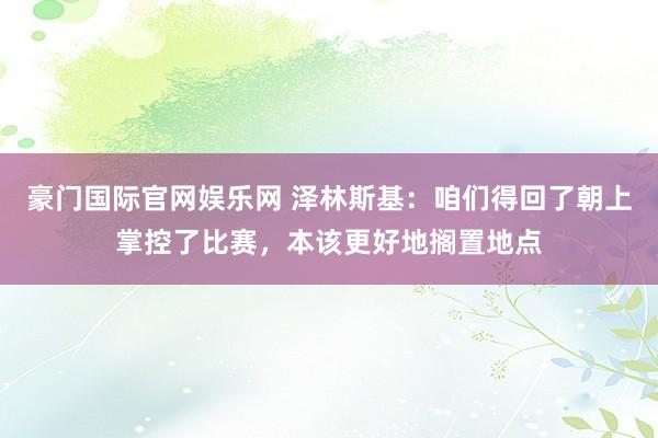 豪门国际官网娱乐网 泽林斯基：咱们得回了朝上掌控了比赛，本该更好地搁置地点