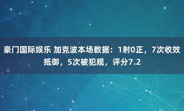 豪门国际娱乐 加克波本场数据：1射0正，7次收效抵御，5次被犯规，<a href=