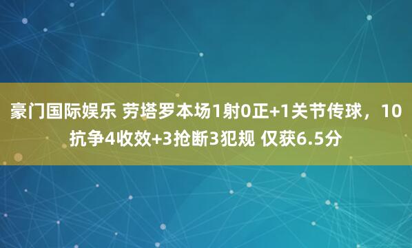 豪门国际娱乐 劳塔罗本场1射0正+1关节传球，10抗争4收效+3抢断3犯规 仅获6.5分
