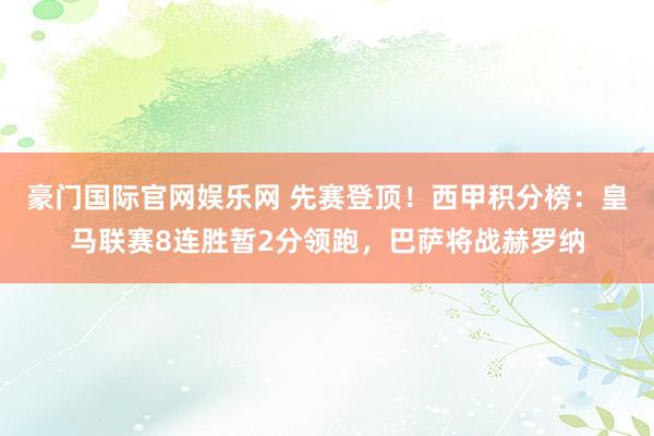 豪门国际官网娱乐网 先赛登顶！西甲积分榜：皇马联赛8连胜暂2分领跑，巴萨将战赫罗纳