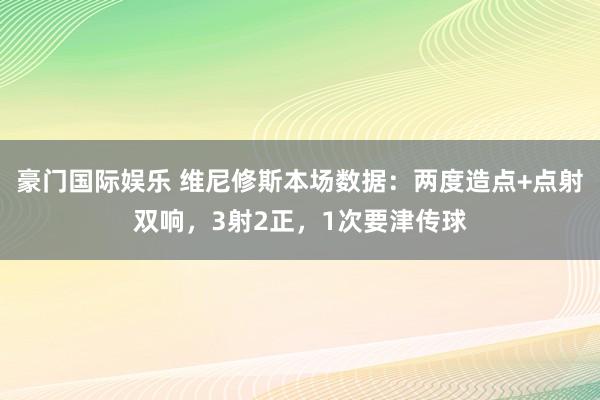 豪门国际娱乐 维尼修斯本场数据：两度造点+点射双响，3射2正，1次要津传球