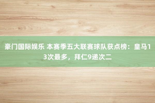 豪门国际娱乐 本赛季五大联赛球队获点榜：皇马13次最多，拜仁9递次二