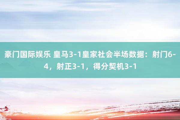 豪门国际娱乐 皇马3-1皇家社会半场数据：射门6-4，射正3-1，得分契机3-1