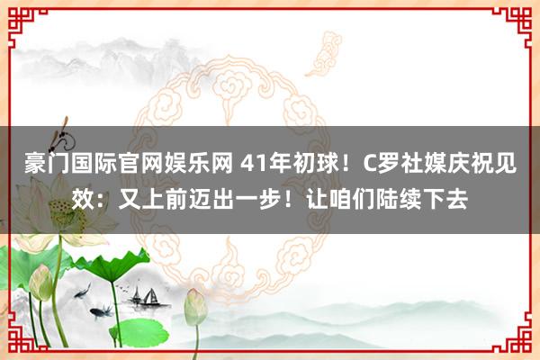 豪门国际官网娱乐网 41年初球！C罗社媒庆祝见效：又上前迈出一步！让咱们陆续下去