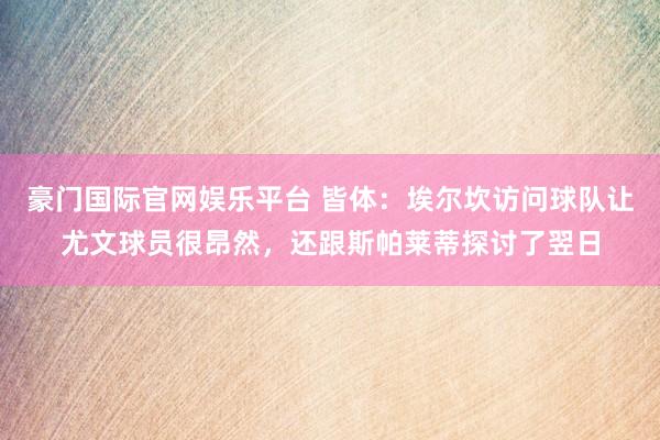 豪门国际官网娱乐平台 皆体：埃尔坎访问球队让尤文球员很昂然，还跟斯帕莱蒂探讨了翌日