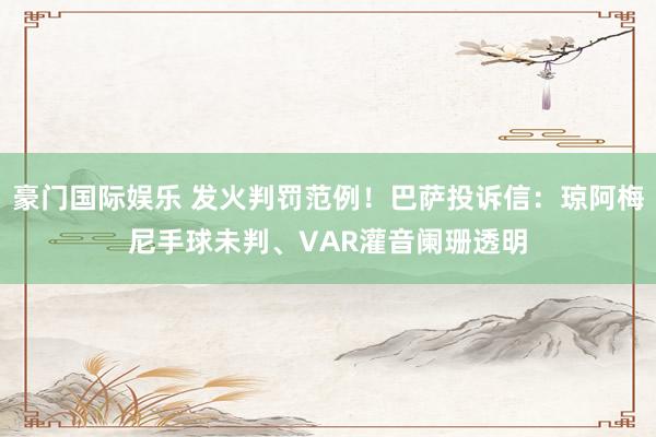豪门国际娱乐 发火判罚范例！巴萨投诉信：琼阿梅尼手球未判、VAR灌音阑珊透明