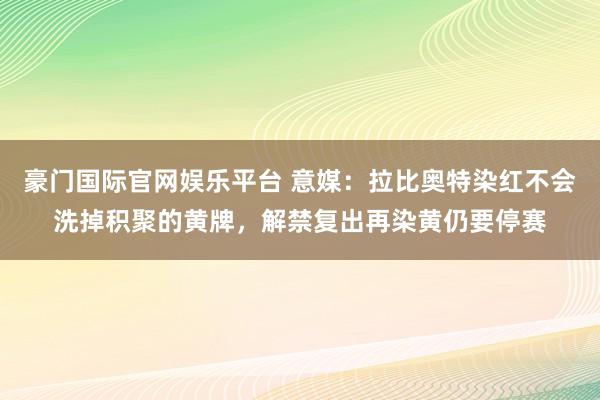 豪门国际官网娱乐平台 意媒：拉比奥特染红不会洗掉积聚的黄牌，解禁复出再染黄仍要停赛