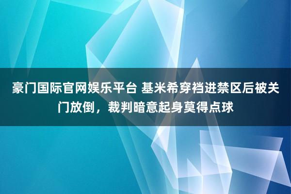 豪门国际官网娱乐平台 基米希穿裆进禁区后被关门放倒，裁判暗意起身莫得点球