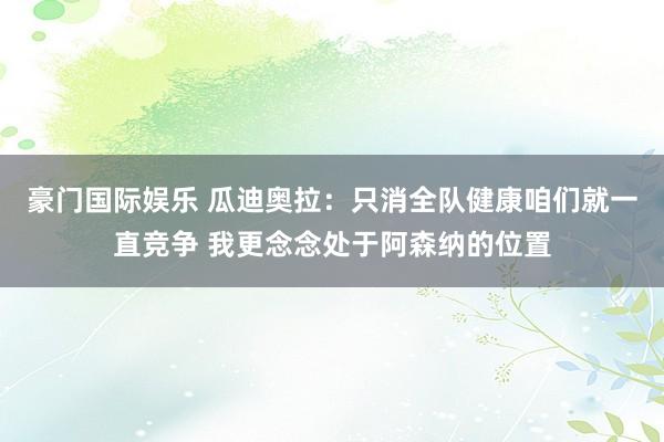 豪门国际娱乐 瓜迪奥拉：只消全队健康咱们就一直竞争 我更念念处于阿森纳的位置