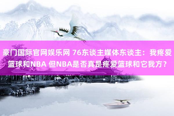 豪门国际官网娱乐网 76东谈主媒体东谈主：我疼爱篮球和NBA 但NBA是否真是疼爱篮球和它我方？