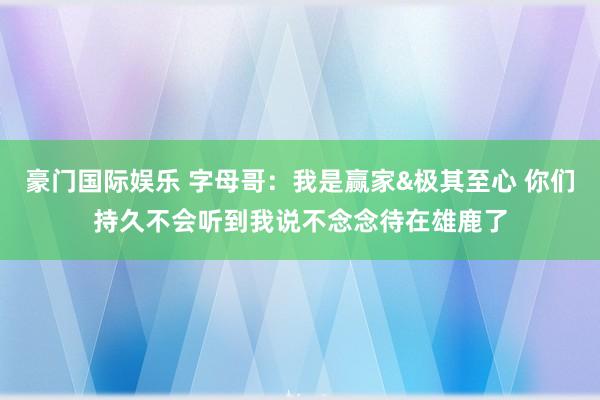 豪门国际娱乐 字母哥：我是赢家&极其至心 你们持久不会听到我说不念念待在雄鹿了