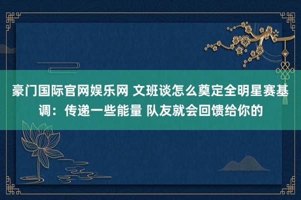 豪门国际官网娱乐网 文班谈怎么奠定全明星赛基调：传递一些能量 队友就会回馈给你的
