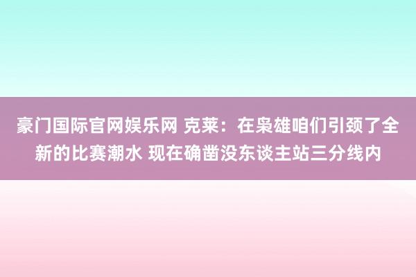 豪门国际官网娱乐网 克莱：在枭雄咱们引颈了全新的比赛潮水 现在确凿没东谈主站三分线内