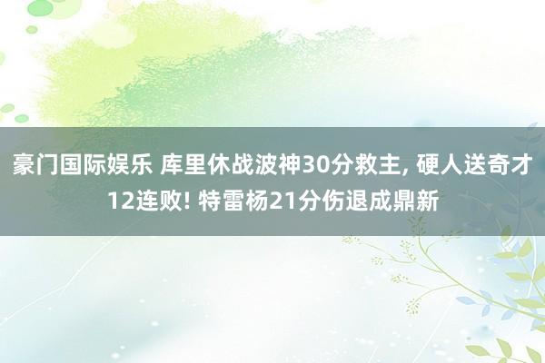 豪门国际娱乐 库里休战波神30分救主， 硬人送奇才12连败! 特雷杨21分伤退成鼎新