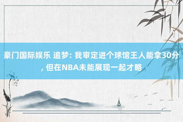 豪门国际娱乐 追梦: 我审定进个球馆王人能拿30分， 但在NBA未能展现一起才略