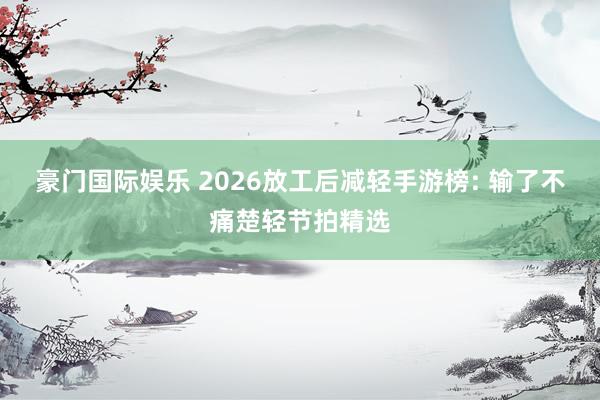 豪门国际娱乐 2026放工后减轻手游榜: 输了不痛楚轻节拍精选