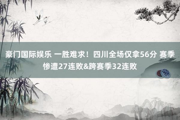 豪门国际娱乐 一胜难求！四川全场仅拿56分 赛季惨遭27连败&跨赛季32连败