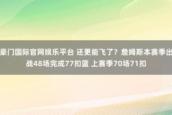 豪门国际官网娱乐平台 还更能飞了？詹姆斯本赛季出战48场完成77扣篮 上赛季70场71扣