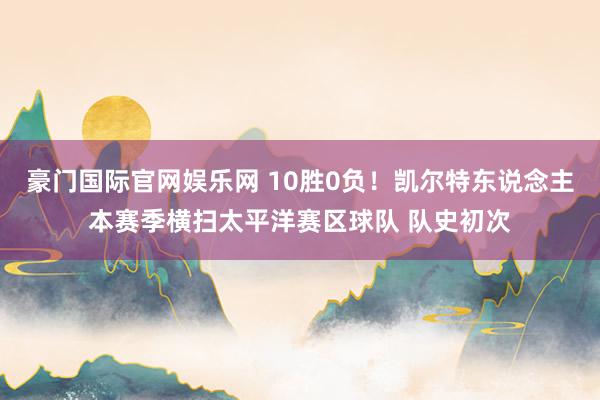 豪门国际官网娱乐网 10胜0负！凯尔特东说念主本赛季横扫太平洋赛区球队 队史初次