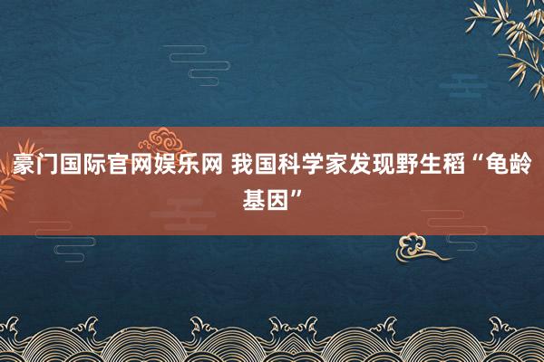豪门国际官网娱乐网 我国科学家发现野生稻“龟龄基因”