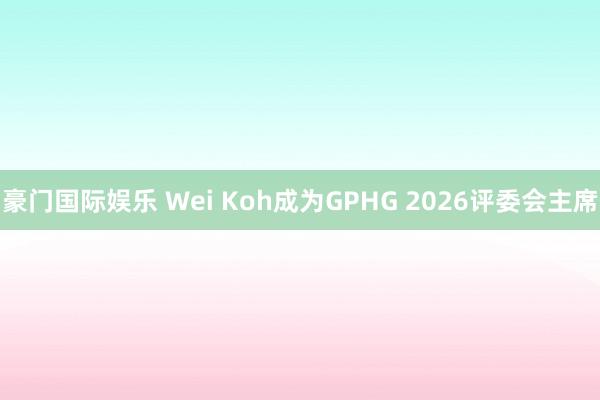 豪门国际娱乐 Wei Koh成为GPHG 2026评委会主席