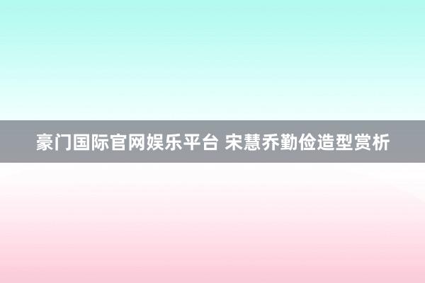 豪门国际官网娱乐平台 宋慧乔勤俭造型赏析