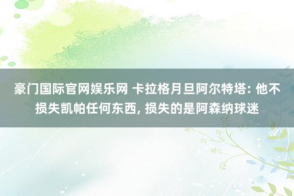 豪门国际官网娱乐网 卡拉格月旦阿尔特塔: 他不损失凯帕任何东西， 损失的是阿森纳球迷