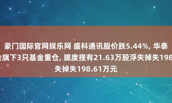 豪门国际官网娱乐网 盛科通讯股价跌5.44%， 华泰柏瑞基金旗下3只基金重仓， 臆度捏有21.63万股浮失掉失198.61万元
