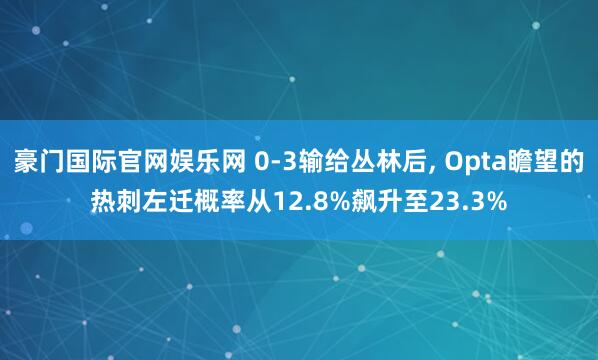 豪门国际官网娱乐网 0-3输给丛林后， Opta瞻望的热刺左迁概率从12.8%飙升至23.3%