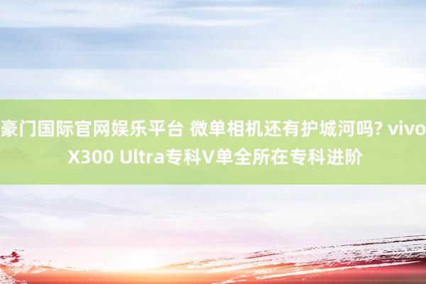 豪门国际官网娱乐平台 微单相机还有护城河吗? vivo X300 Ultra专科V单全所在专科进阶