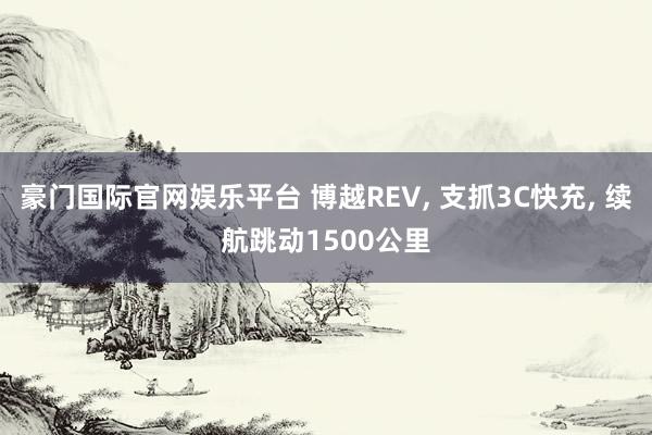 豪门国际官网娱乐平台 博越REV， 支抓3C快充， 续航跳动1500公里