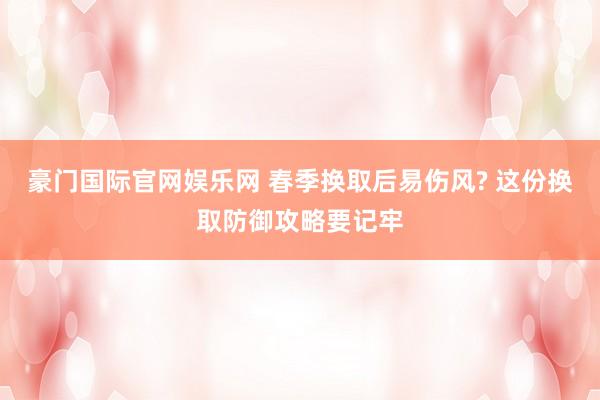 豪门国际官网娱乐网 春季换取后易伤风? 这份换取防御攻略要记牢