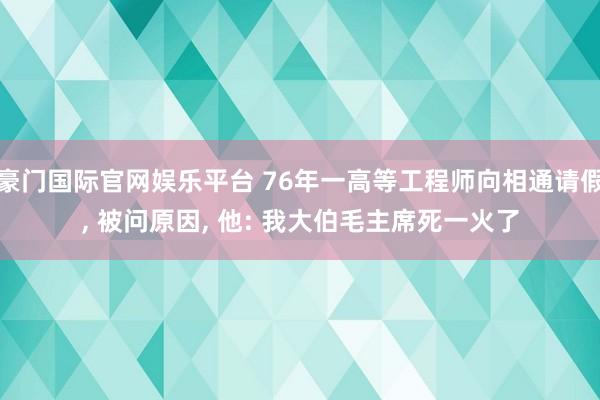 豪门国际官网娱乐平台 76年一高等工程师向相通请假， 被问原因， 他: 我大伯毛主席死一火了