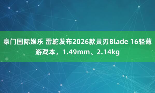 豪门国际娱乐 雷蛇发布2026款灵刃Blade 16轻薄游戏本，1.49mm、2.14kg