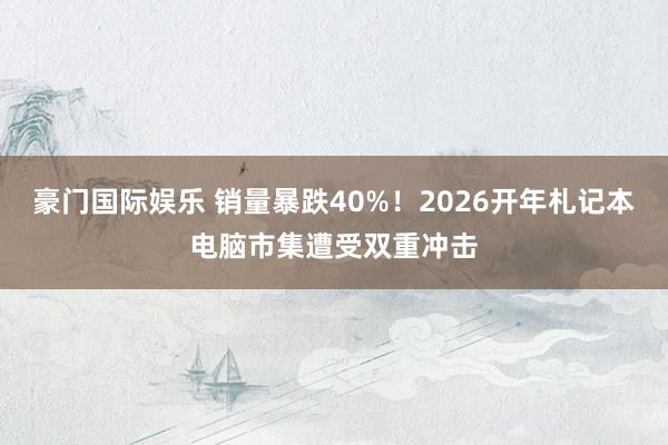 豪门国际娱乐 销量暴跌40%！2026开年札记本电脑市集遭受双重冲击