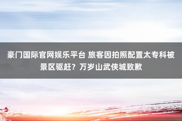 豪门国际官网娱乐平台 旅客因拍照配置太专科被景区驱赶？万岁山武侠城致歉