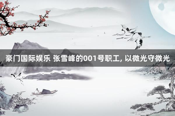豪门国际娱乐 张雪峰的001号职工， 以微光守微光