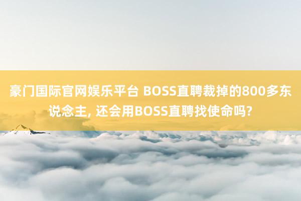 豪门国际官网娱乐平台 BOSS直聘裁掉的800多东说念主， 还会用BOSS直聘找使命吗?