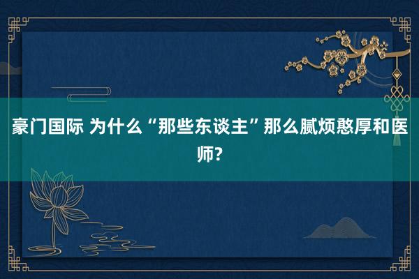 豪门国际 为什么“那些东谈主”那么腻烦憨厚和医师?